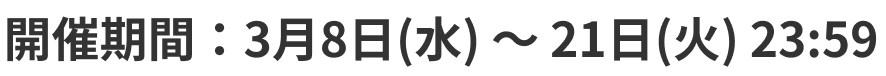 開催期間：3月8日(水) ～ 21日(火) 23:59